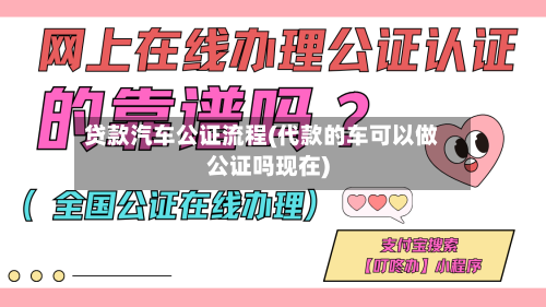 贷款汽车公证流程(代款的车可以做公证吗现在)