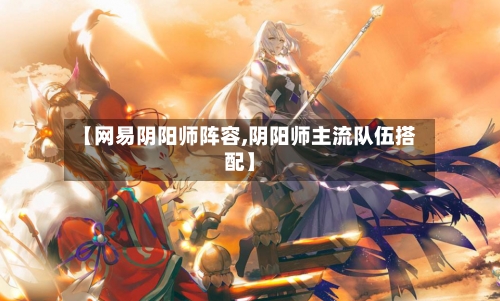 【网易阴阳师阵容,阴阳师主流队伍搭配】
