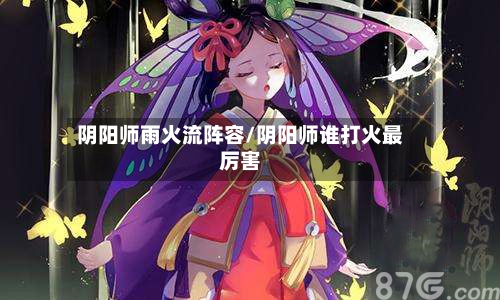 阴阳师雨火流阵容/阴阳师谁打火最厉害