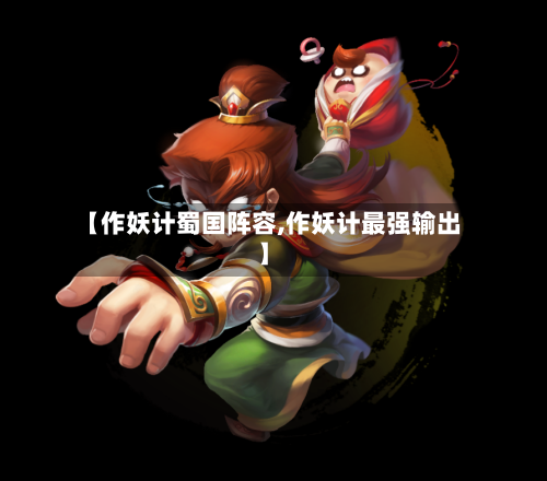 【作妖计蜀国阵容,作妖计最强输出】-第2张图片