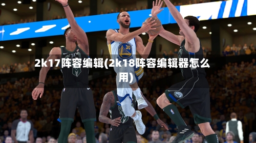 2k17阵容编辑(2k18阵容编辑器怎么用)