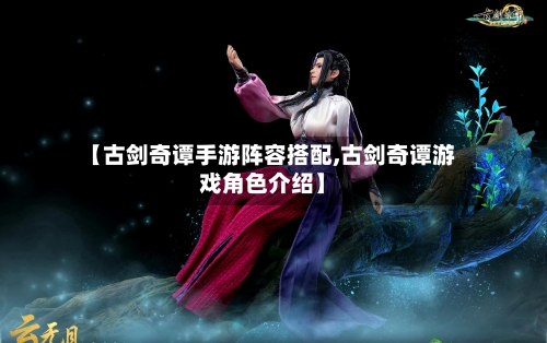 【古剑奇谭手游阵容搭配,古剑奇谭游戏角色介绍】-第2张图片