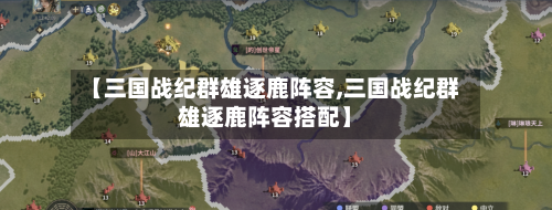 【三国战纪群雄逐鹿阵容,三国战纪群雄逐鹿阵容搭配】-第2张图片