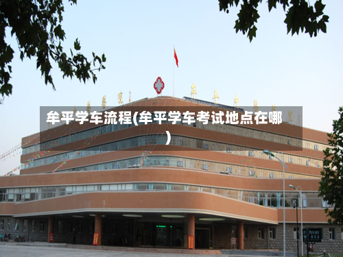 牟平学车流程(牟平学车考试地点在哪)