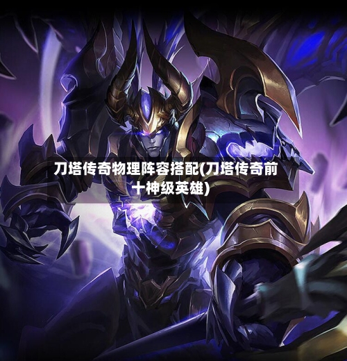 刀塔传奇物理阵容搭配(刀塔传奇前十神级英雄)