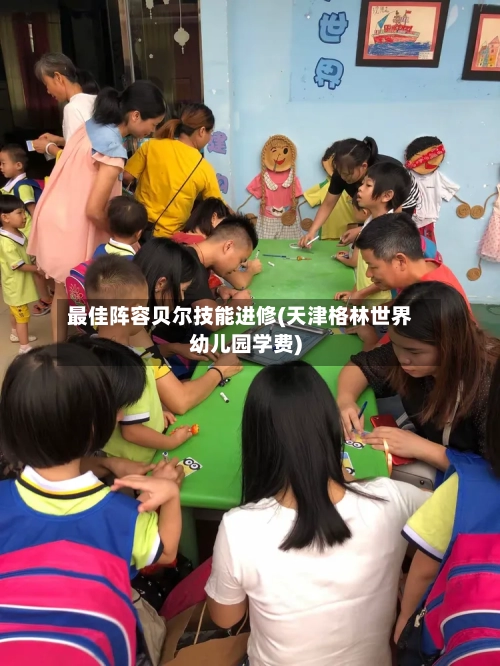 最佳阵容贝尔技能进修(天津格林世界幼儿园学费)-第2张图片