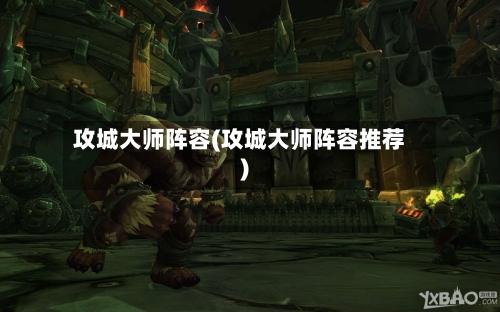 攻城大师阵容(攻城大师阵容推荐)-第2张图片