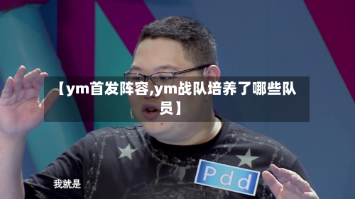 【ym首发阵容,ym战队培养了哪些队员】