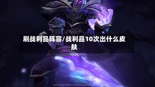 刷战利品阵容/战利品10次出什么皮肤-第2张图片