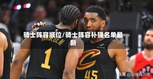 骑士阵容顺位/骑士阵容补强名单最新-第2张图片