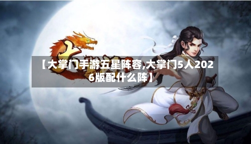 【大掌门手游五星阵容,大掌门5人2026版配什么阵】