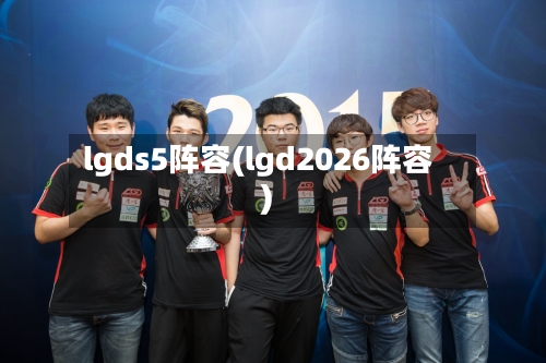 lgds5阵容(lgd2026阵容)-第3张图片