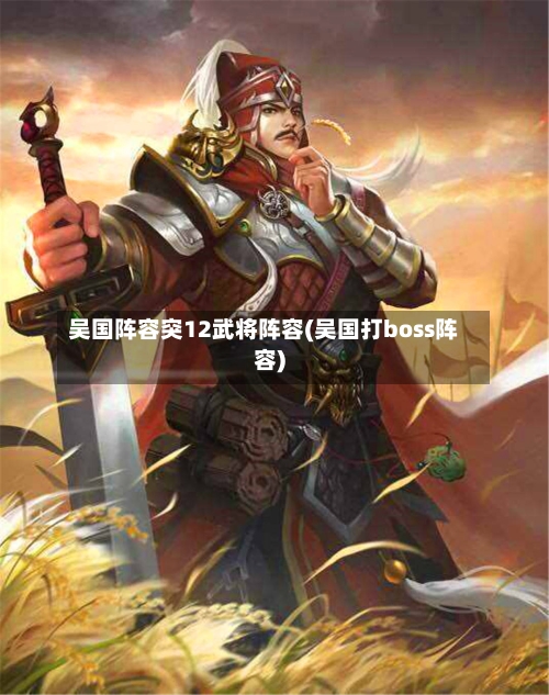吴国阵容突12武将阵容(吴国打boss阵容)-第2张图片