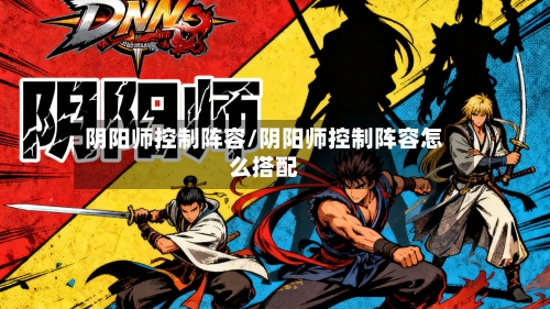 阴阳师控制阵容/阴阳师控制阵容怎么搭配