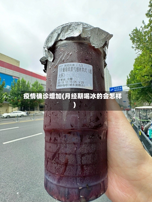 疫情确诊增加(月经期喝冰的会怎样)