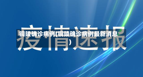 铜陵确诊病例(铜陵确诊病例最新消息)-第2张图片