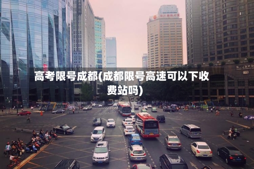 高考限号成都(成都限号高速可以下收费站吗)