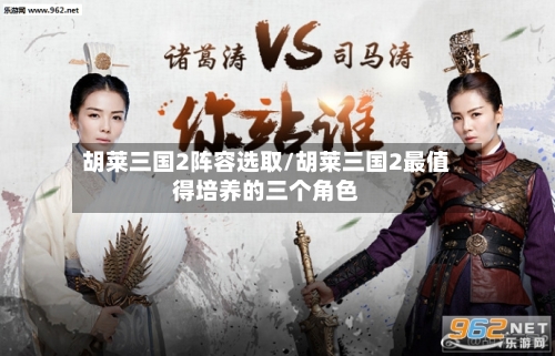 胡莱三国2阵容选取/胡莱三国2最值得培养的三个角色