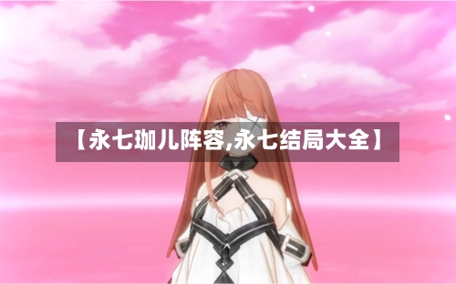 【永七珈儿阵容,永七结局大全】-第2张图片